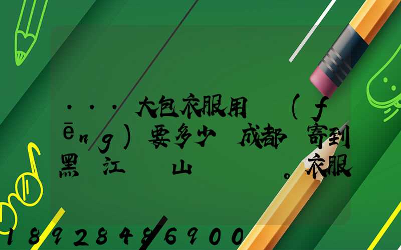 ...大包衣服用順風(fēng)要多少錢成都郵寄到黑龍江雙鴨山。衣服大概兩件貂皮...